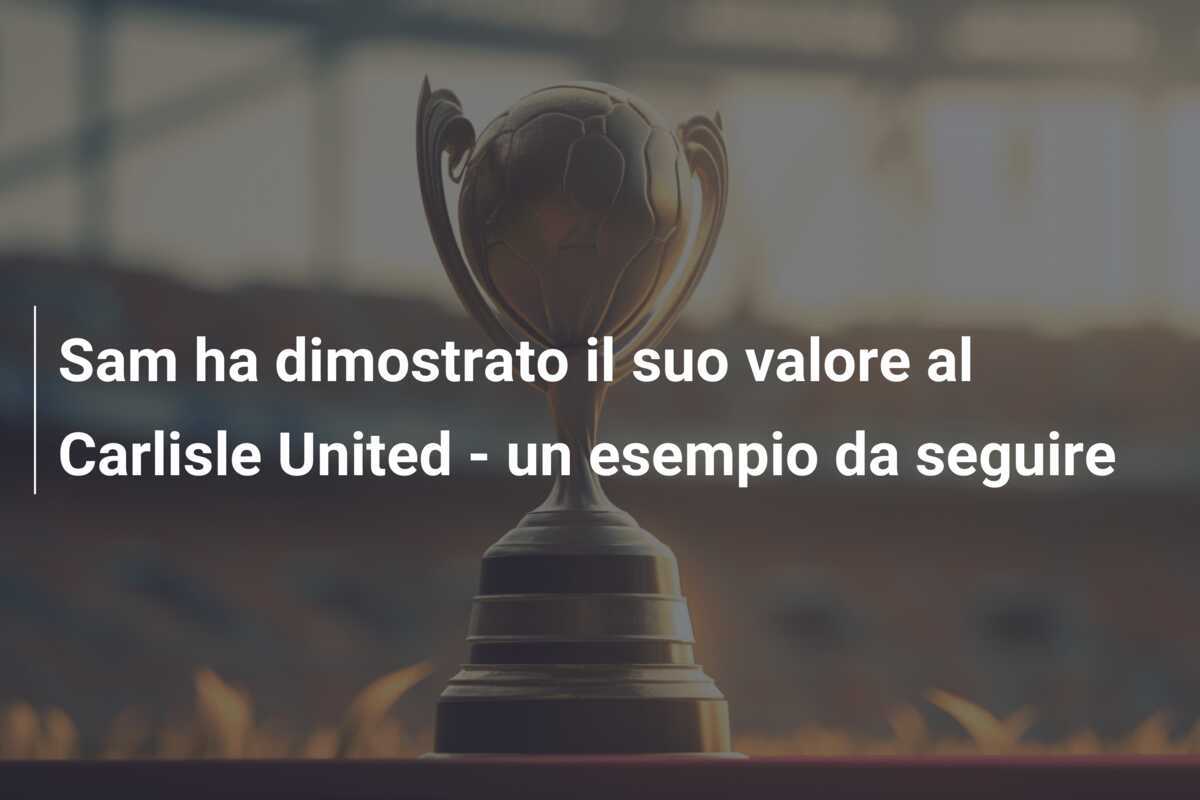 Sam ha dimostrato il suo valore al Carlisle United - un esempio da seguire