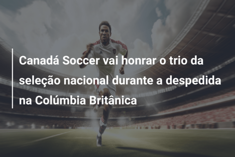 Canadá Soccer vai honrar o trio da seleção nacional durante a despedida na Colúmbia Britânica