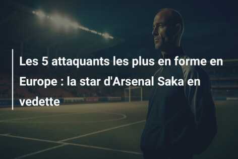 Les 5 attaquants les plus en forme en Europe : la star d’Arsenal Saka en vedette