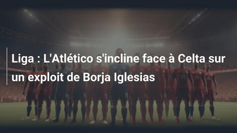 Liga : L'Atlético s'incline face à Celta sur un exploit de Borja Iglesias