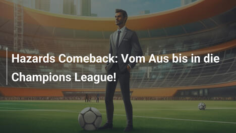 Hazards Comeback: Vom Aus bis in die Champions League!