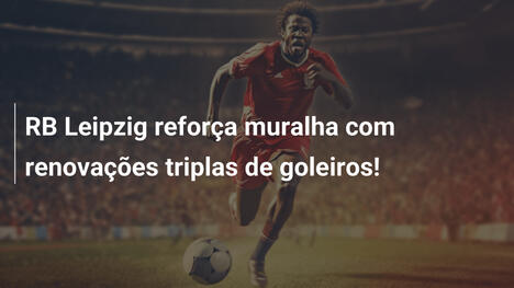RB Leipzig reforça muralha com renovações triplas de goleiros!