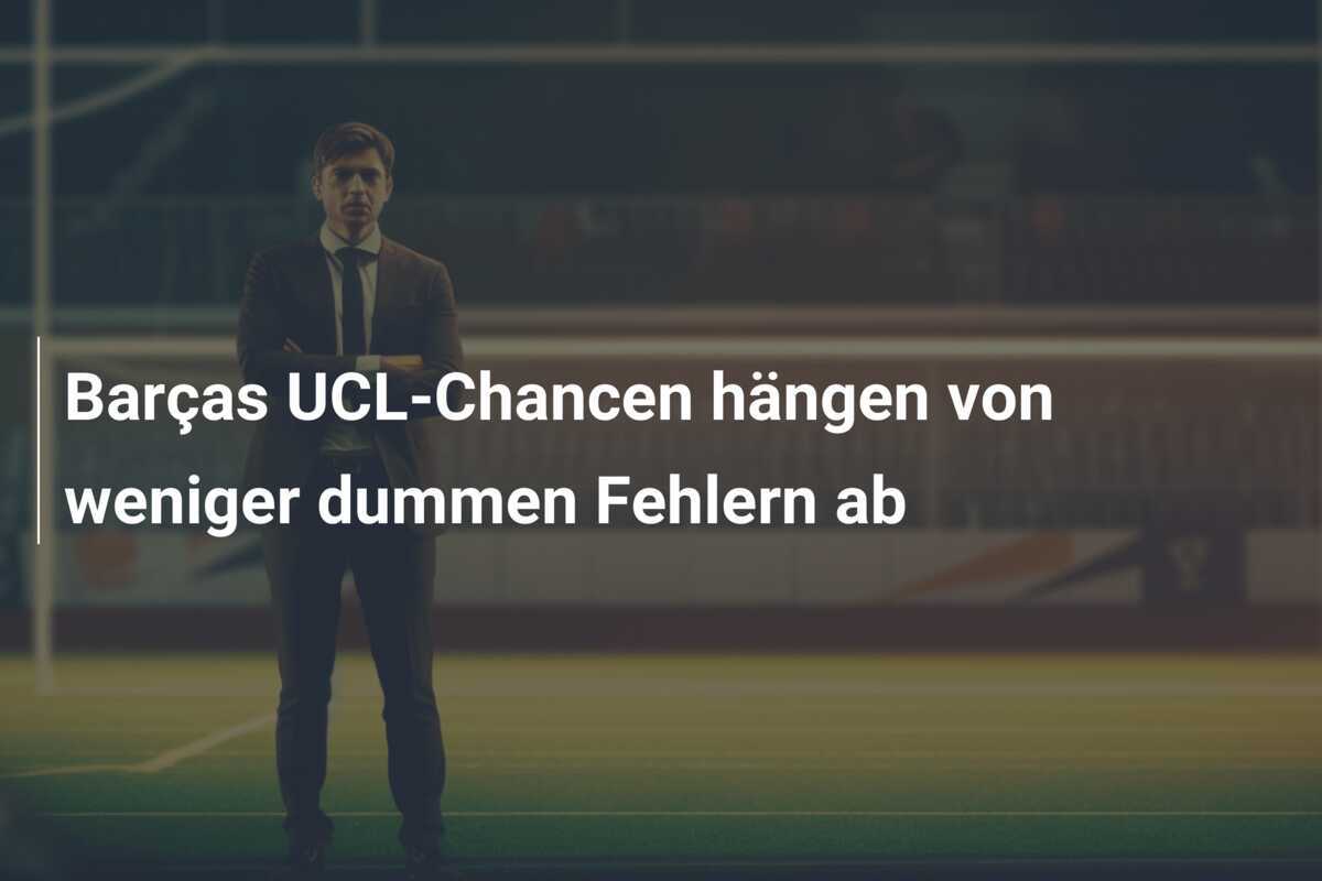 Barças UCL-Chancen hängen von weniger dummen Fehlern ab