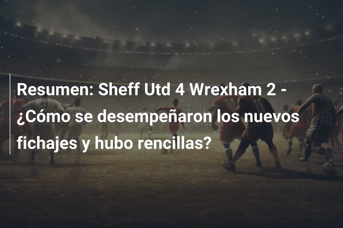 Resumen: Sheff Utd 4 Wrexham 2 – ¿Cómo se desempeñaron los nuevos fichajes y hubo rencillas?