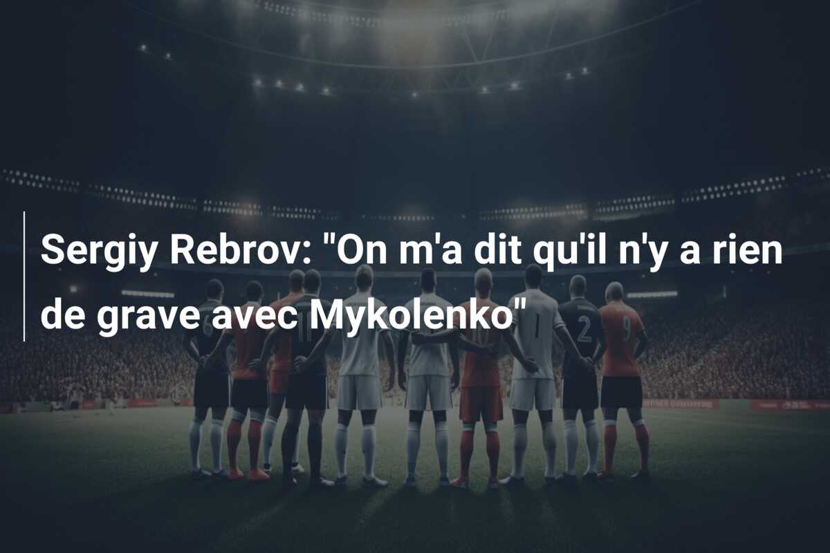 Sergiy Rebrov: “On m’a dit qu’il n’y a rien de grave avec Mykolenko”