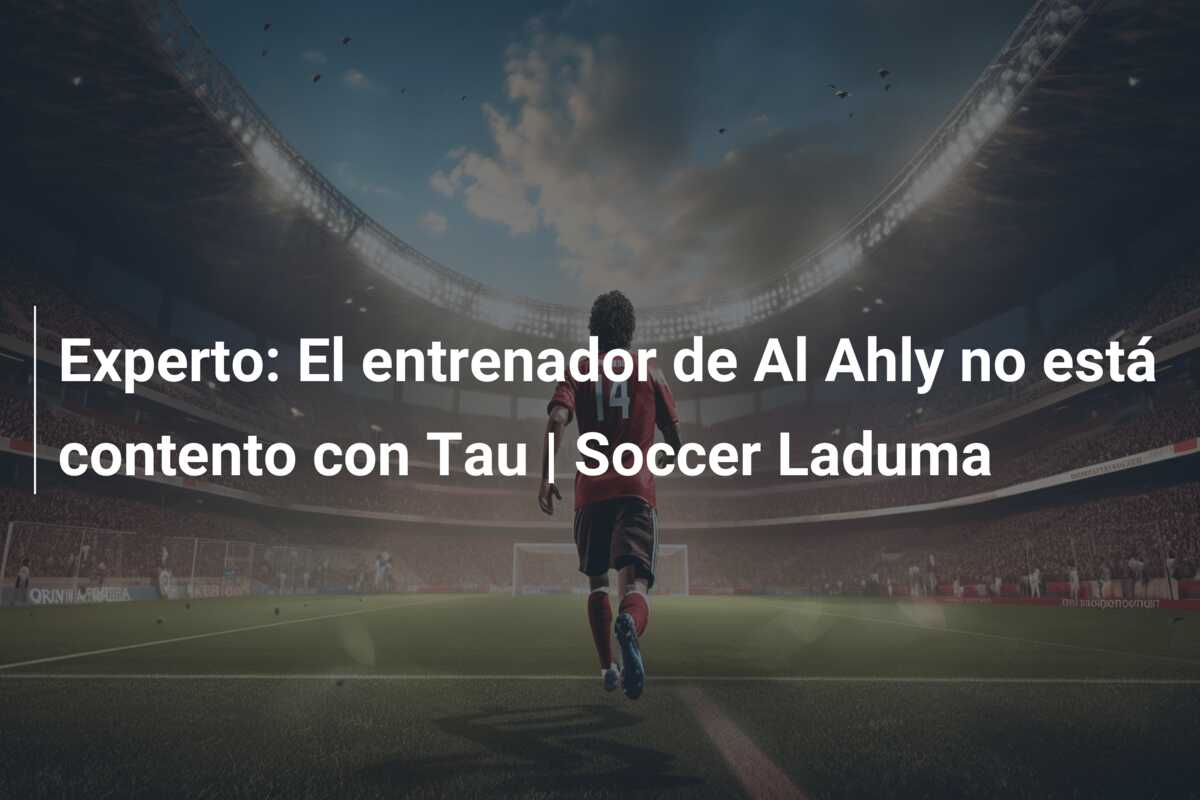 Experto: El entrenador de Al Ahly no está contento con Tau | Soccer Laduma