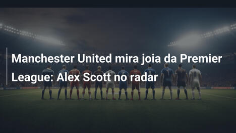 Manchester United mira joia da Premier League: Alex Scott no radar