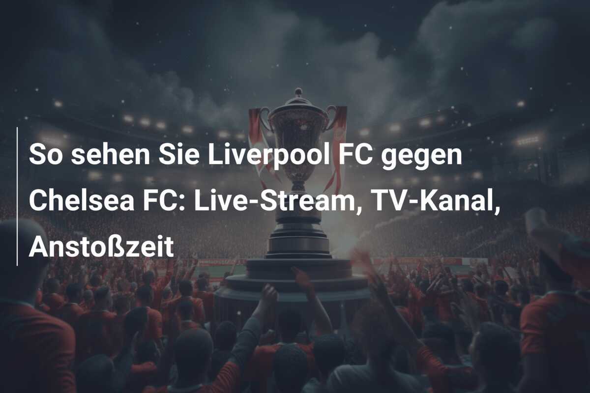 So sehen Sie Liverpool FC gegen Chelsea FC: Live-Stream, TV-Kanal, Anstoßzeit