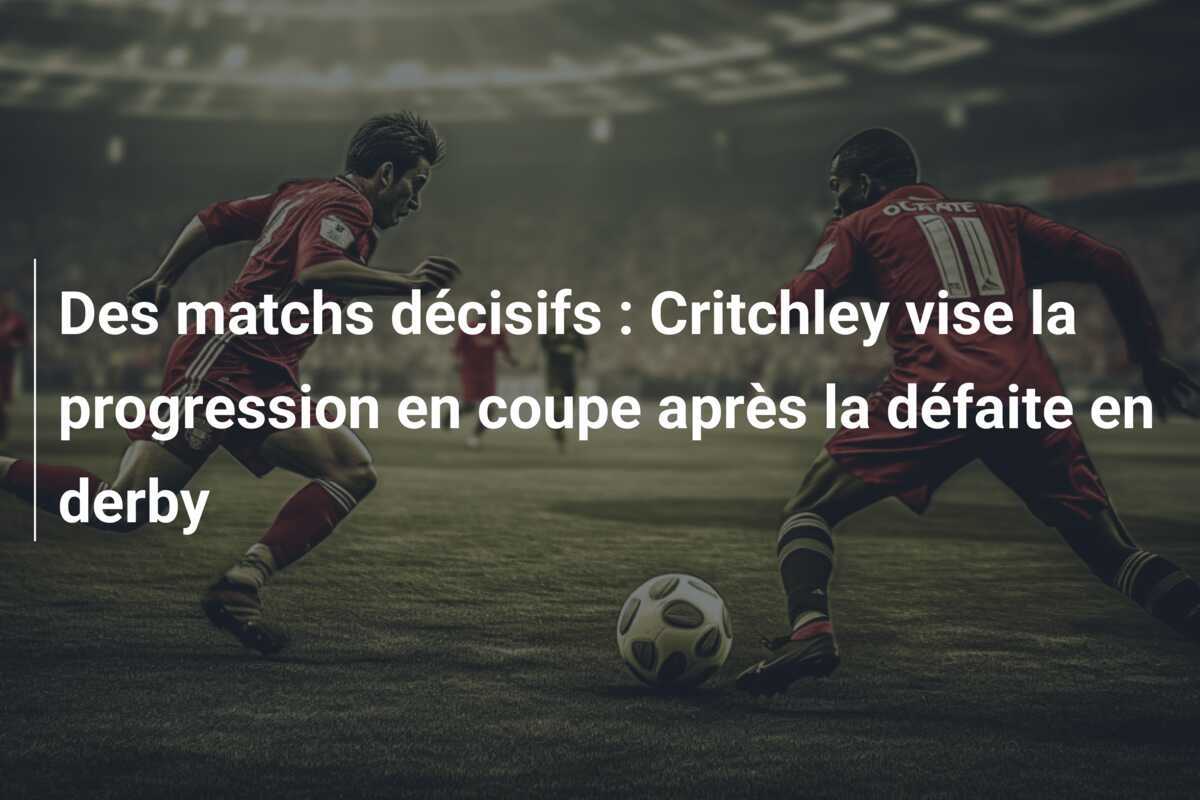 Des matchs décisifs : Critchley vise la progression en coupe après la défaite en derby