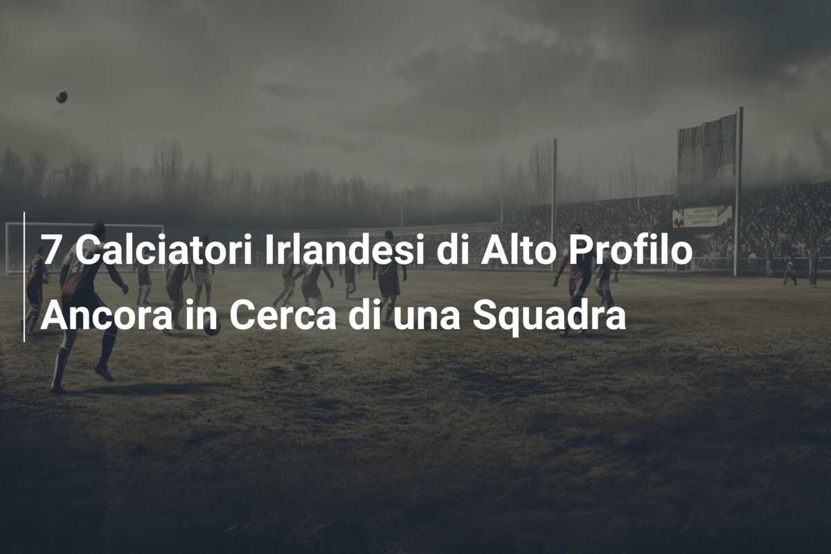 7 Calciatori Irlandesi di Alto Profilo Ancora in Cerca di una Squadra