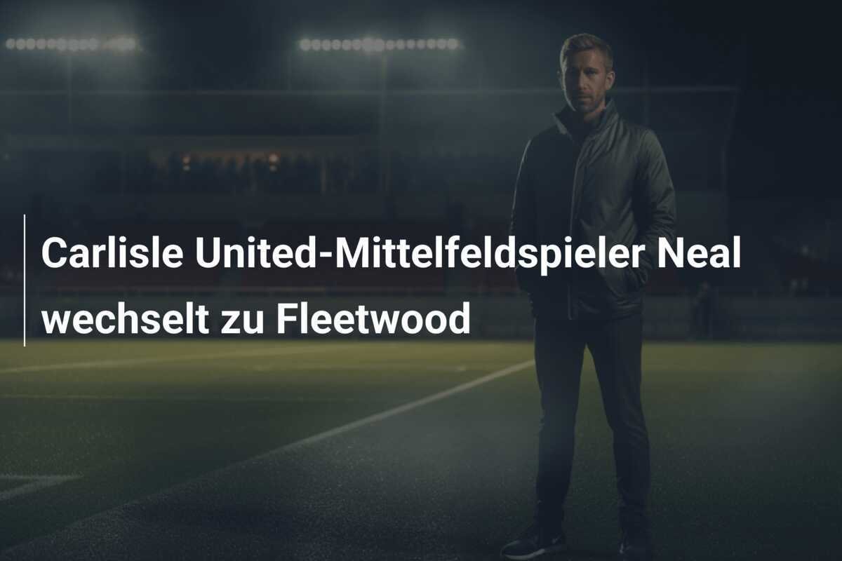 Carlisle United-Mittelfeldspieler Neal wechselt zu Fleetwood