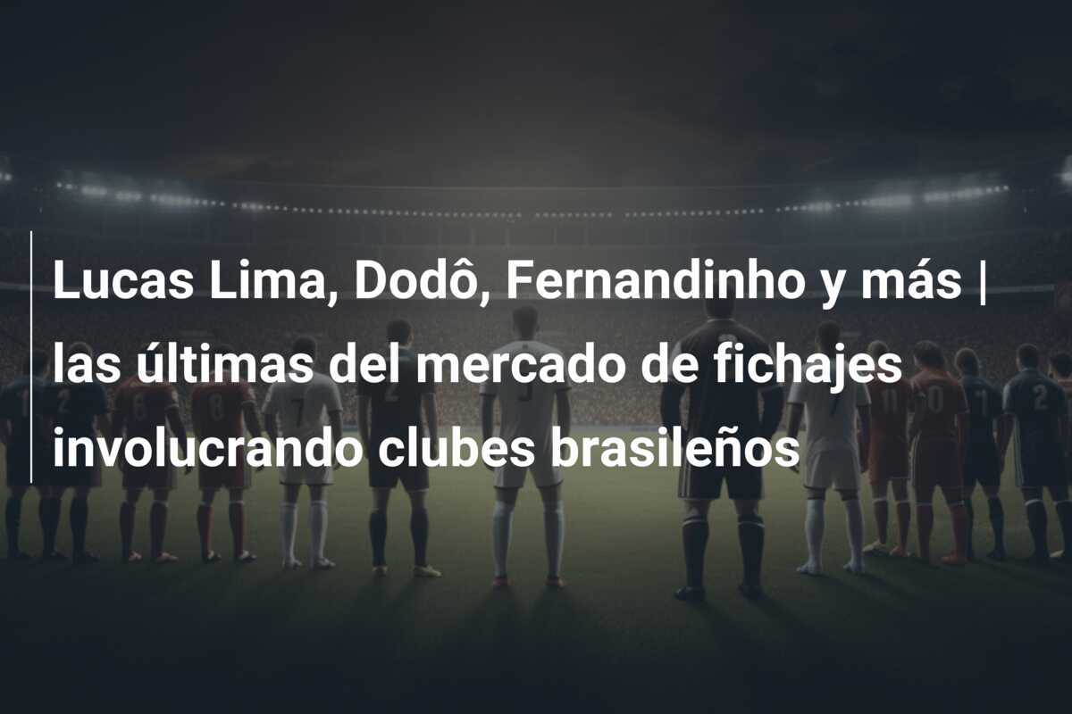 Lucas Lima, Dodô, Fernandinho y más | las últimas del mercado de fichajes involucrando clubes brasileños