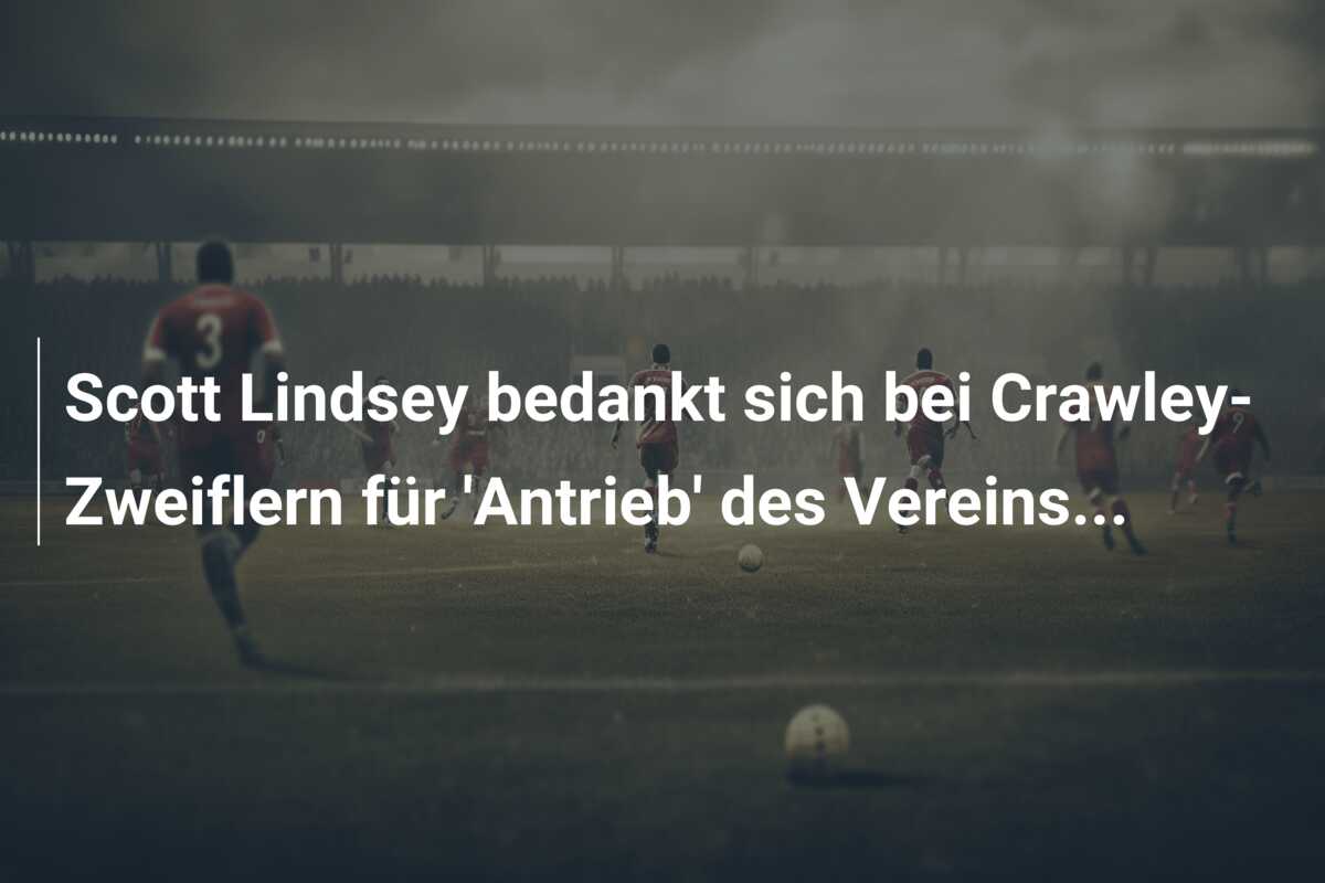 Scott Lindsey bedankt sich bei Crawley-Zweiflern für ‘Antrieb’ des Vereins…
