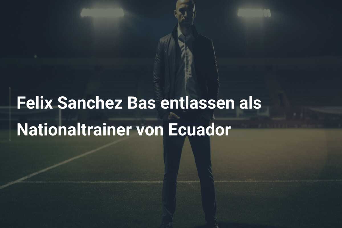 Felix Sanchez Bas entlassen als Nationaltrainer von Ecuador