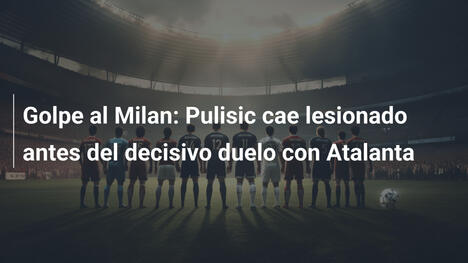 Golpe al Milan: Pulisic cae lesionado antes del decisivo duelo con Atalanta