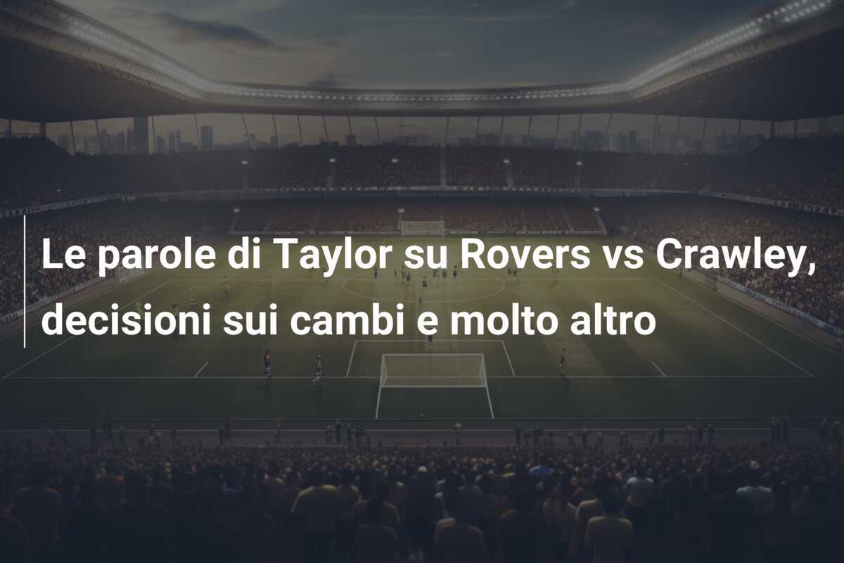Le parole di Taylor su Rovers vs Crawley, decisioni sui cambi e molto altro