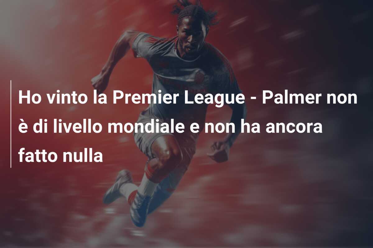 Ho vinto la Premier League - Palmer non è di livello mondiale e non ha ancora fatto nulla