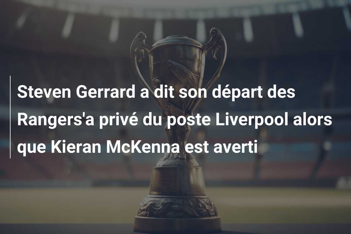 Steven Gerrard a dit son départ des Rangers’a privé du poste Liverpool alors que Kieran McKenna est averti