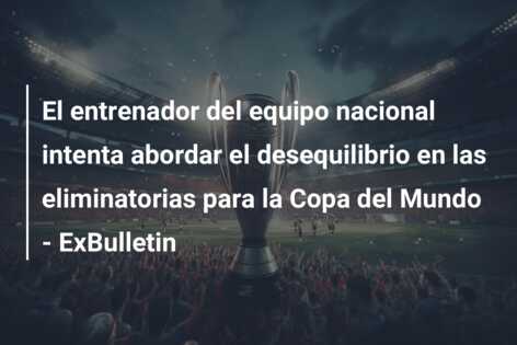 El entrenador del equipo nacional intenta abordar el desequilibrio en las eliminatorias para la Copa del Mundo – ExBulletin
