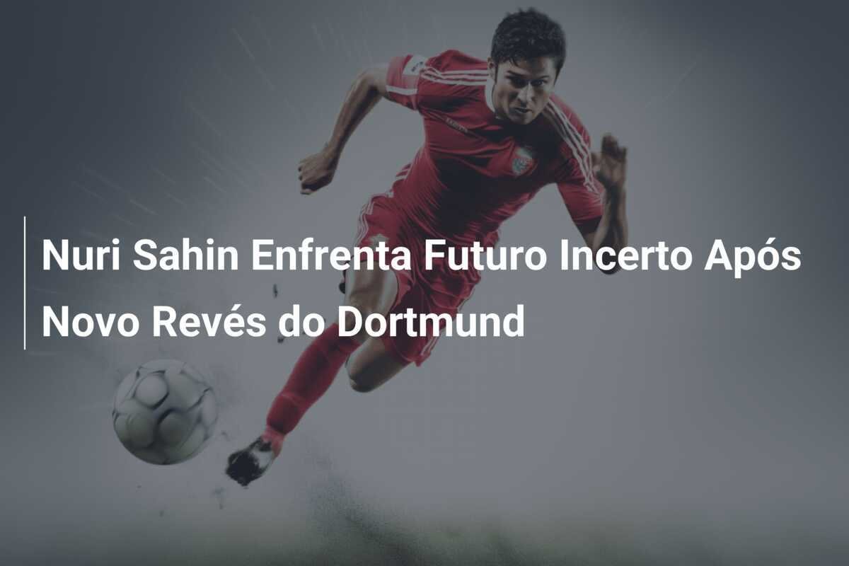 Nuri Sahin Enfrenta Futuro Incerto Após Novo Revés do Dortmund