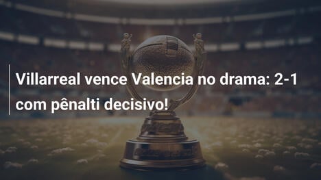 Villarreal vence Valencia no drama: 2-1 com pênalti decisivo!
