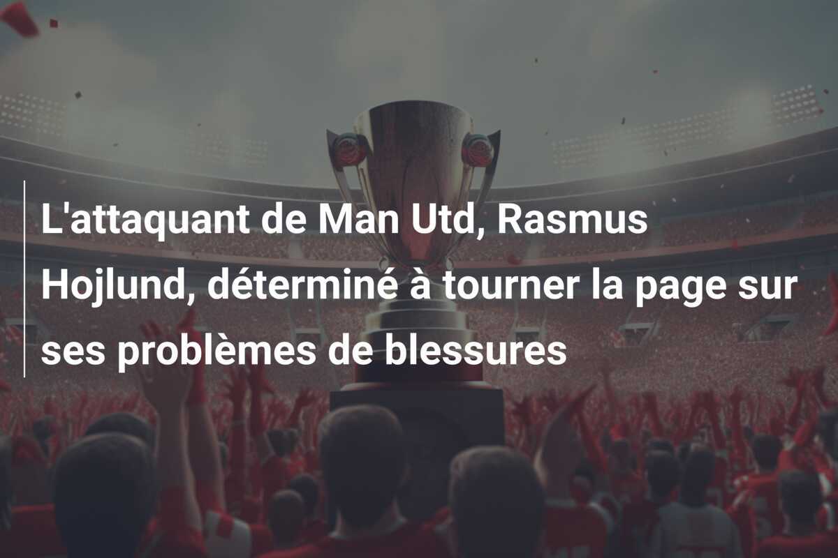 L'attaquant de Man Utd, Rasmus Hojlund, déterminé à tourner la page sur ses problèmes de blessures