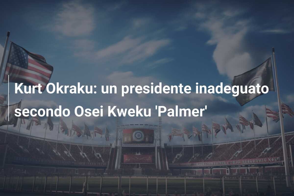 Kurt Okraku: un presidente inadeguato secondo Osei Kweku 'Palmer'