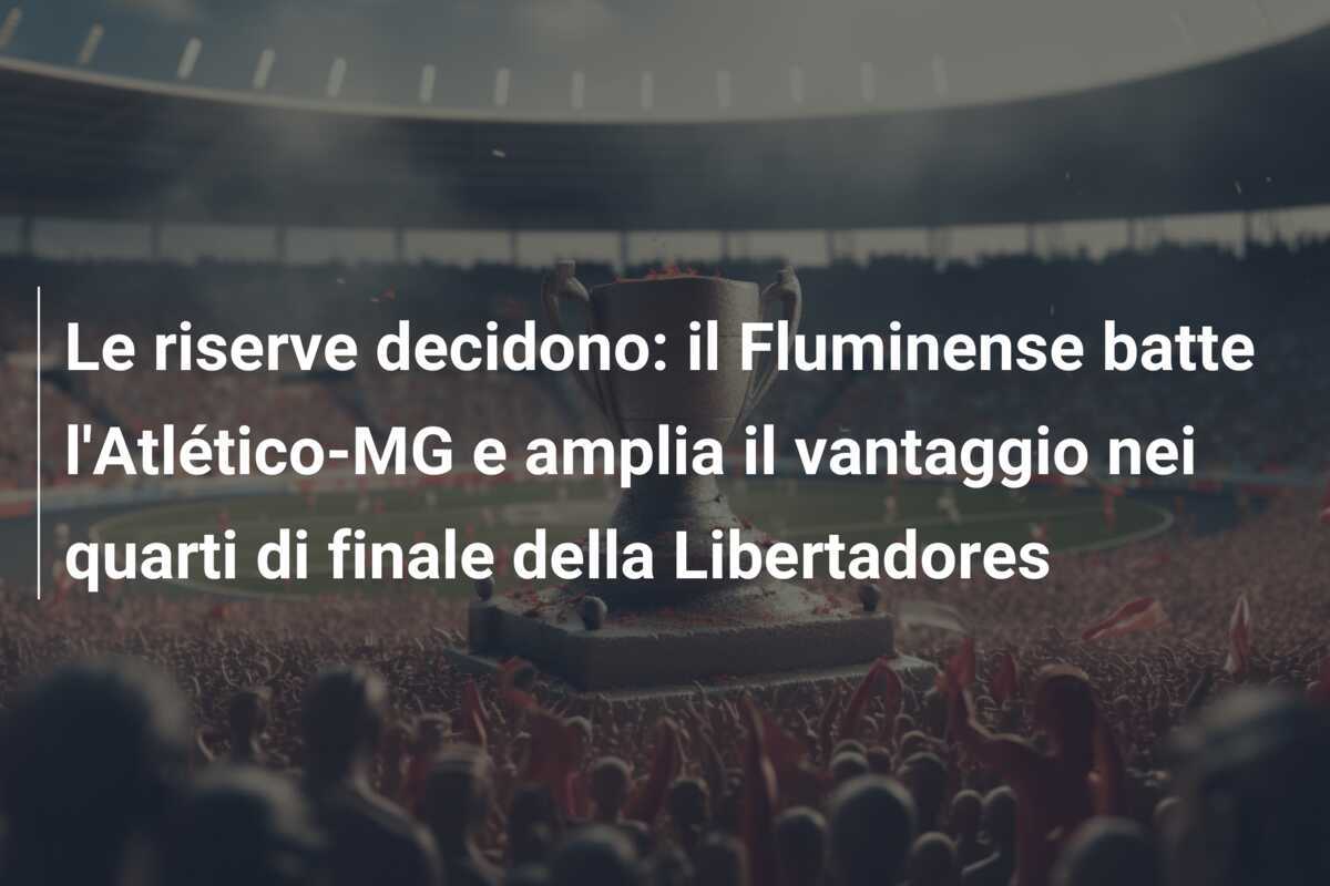 Le riserve decidono: il Fluminense batte l'Atlético-MG e amplia il vantaggio nei quarti di finale della Libertadores