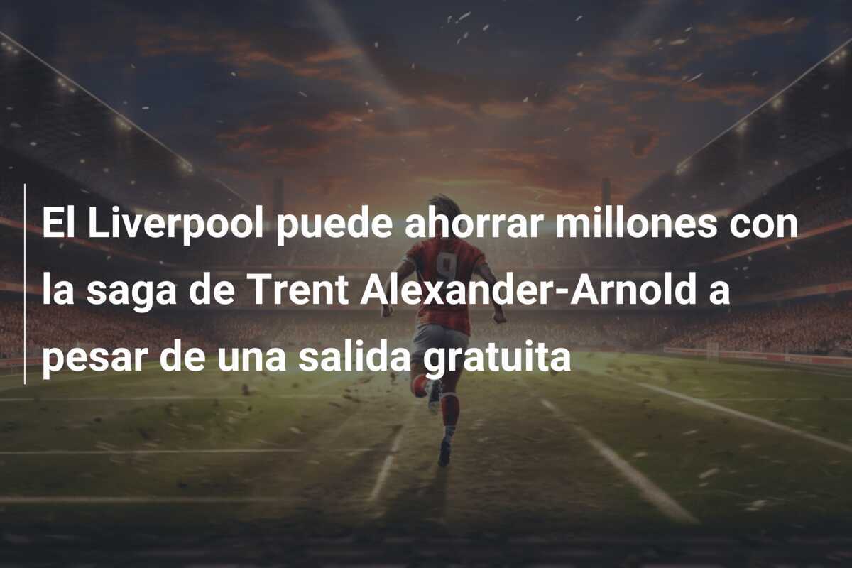 El Liverpool puede ahorrar millones con la saga de Trent Alexander-Arnold a pesar de una salida gratuita