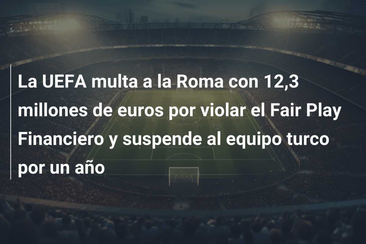 La UEFA multa a la Roma con 12,3 millones de euros por violar el Fair Play Financiero y suspende al equipo turco por un año