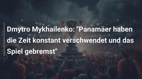 Dmytro Mykhailenko: "Panamäer haben die Zeit konstant verschwendet und das Spiel gebremst"