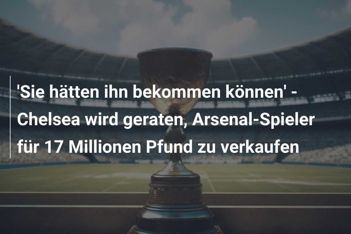 'Sie hätten ihn bekommen können' - Chelsea wird geraten, Arsenal-Spieler für 17 Millionen Pfund zu verkaufen