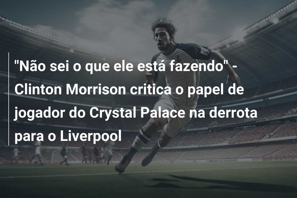 "Não sei o que ele está fazendo" - Clinton Morrison critica o papel de jogador do Crystal Palace na derrota para o Liverpool