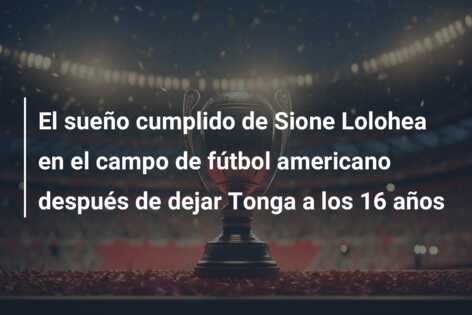 El sueño cumplido de Sione Lolohea en el campo de fútbol americano después de dejar Tonga a los 16 años