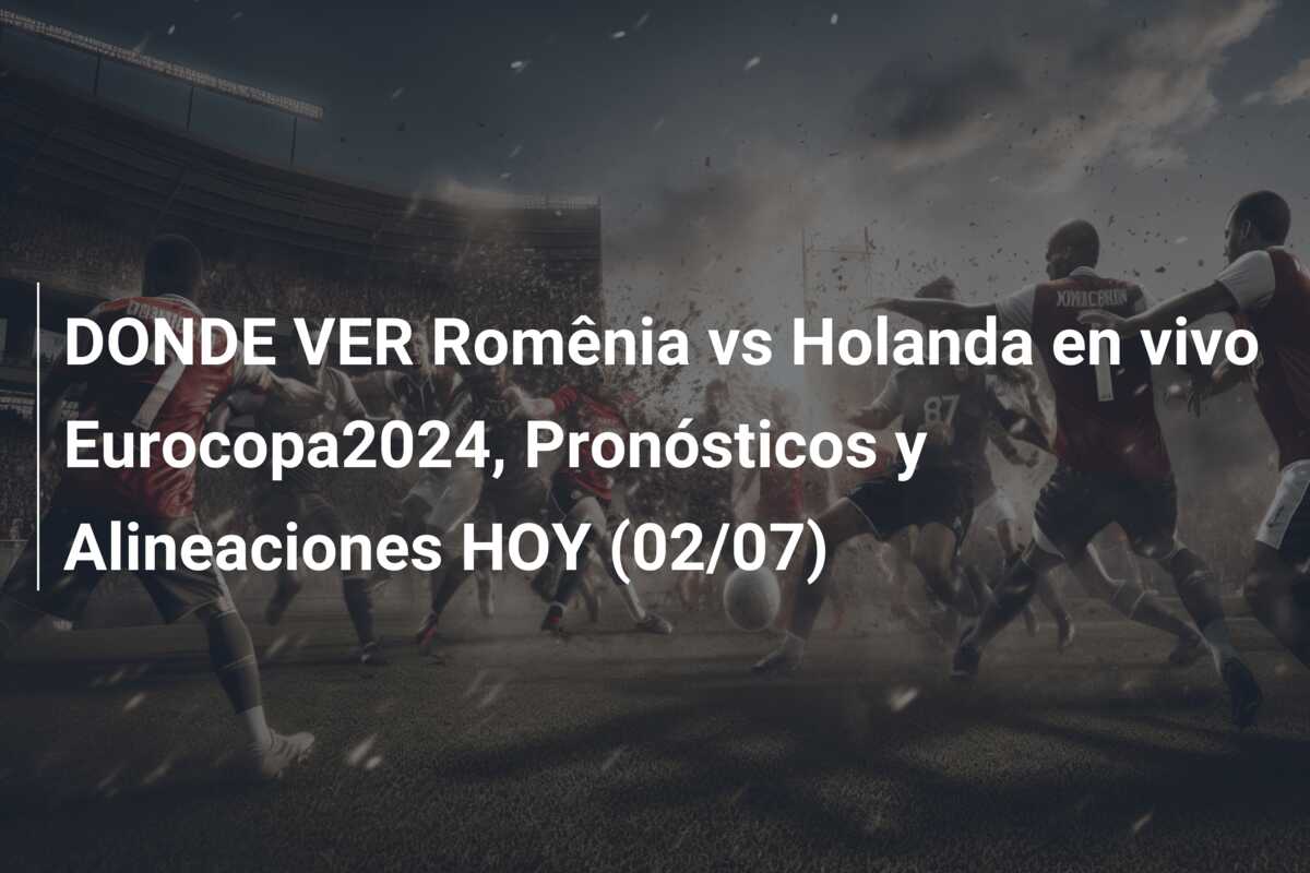 DONDE VER Romênia vs Holanda en vivo Eurocopa2024, Pronósticos y Alineaciones HOY (02/07)