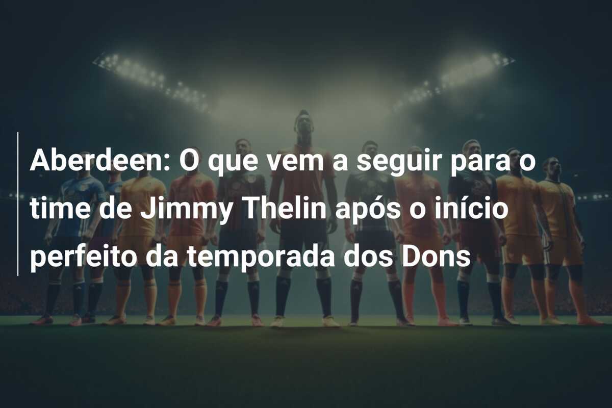 Aberdeen: O que vem a seguir para o time de Jimmy Thelin após o início perfeito da temporada dos Dons