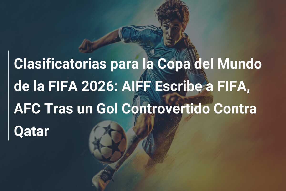 Clasificatorias para la Copa del Mundo de la FIFA 2026: AIFF Escribe a FIFA, AFC Tras un Gol Controvertido Contra Qatar