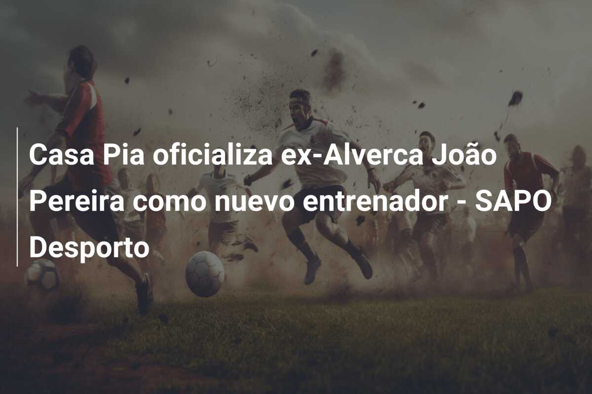 Casa Pia oficializa ex-Alverca João Pereira como nuevo entrenador – SAPO Desporto