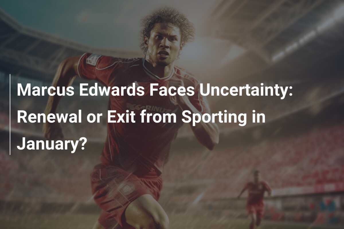 Marcus Edwards Faces Uncertainty: Renewal or Exit from Sporting in ...