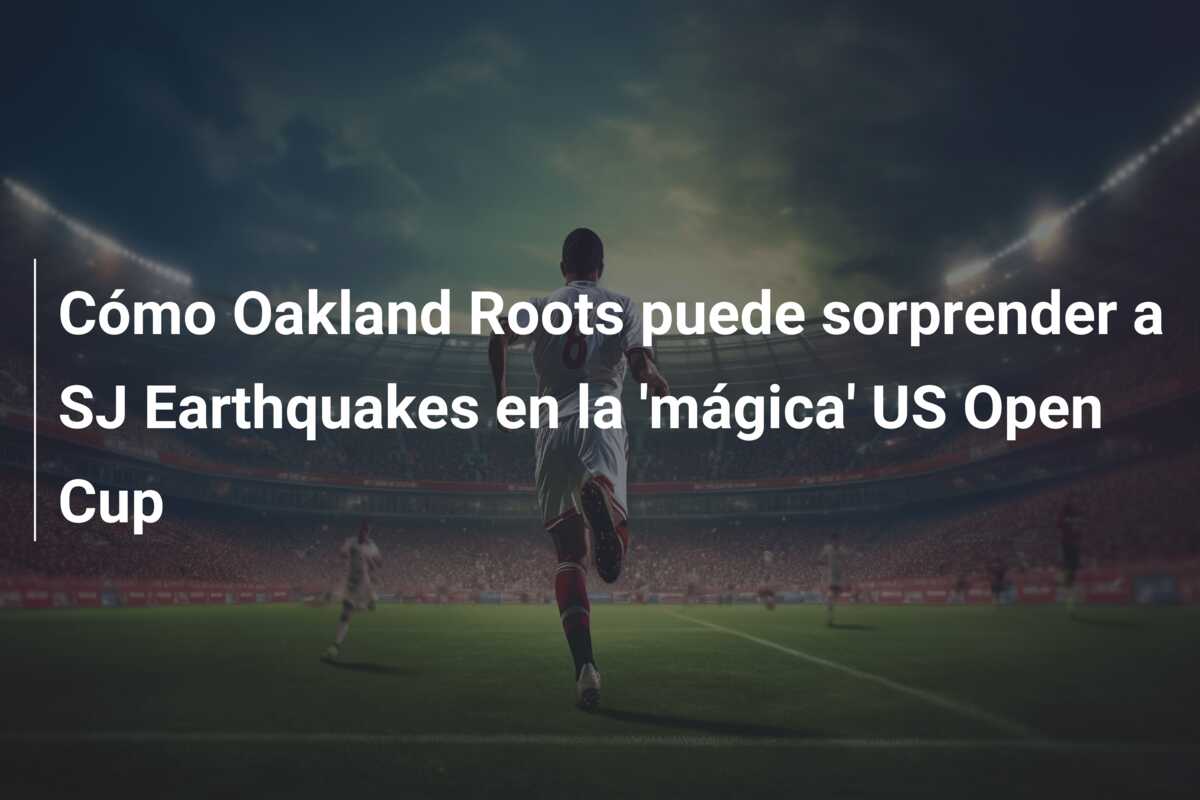 Cómo Oakland Roots puede sorprender a SJ Earthquakes en la ‘mágica’ US Open Cup