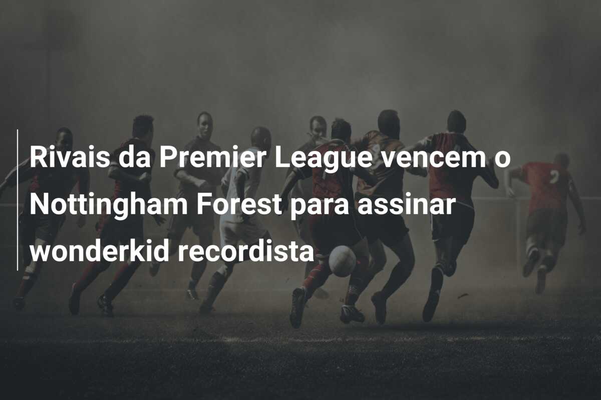 Rivais da Premier League vencem o Nottingham Forest para assinar wonderkid recordista
