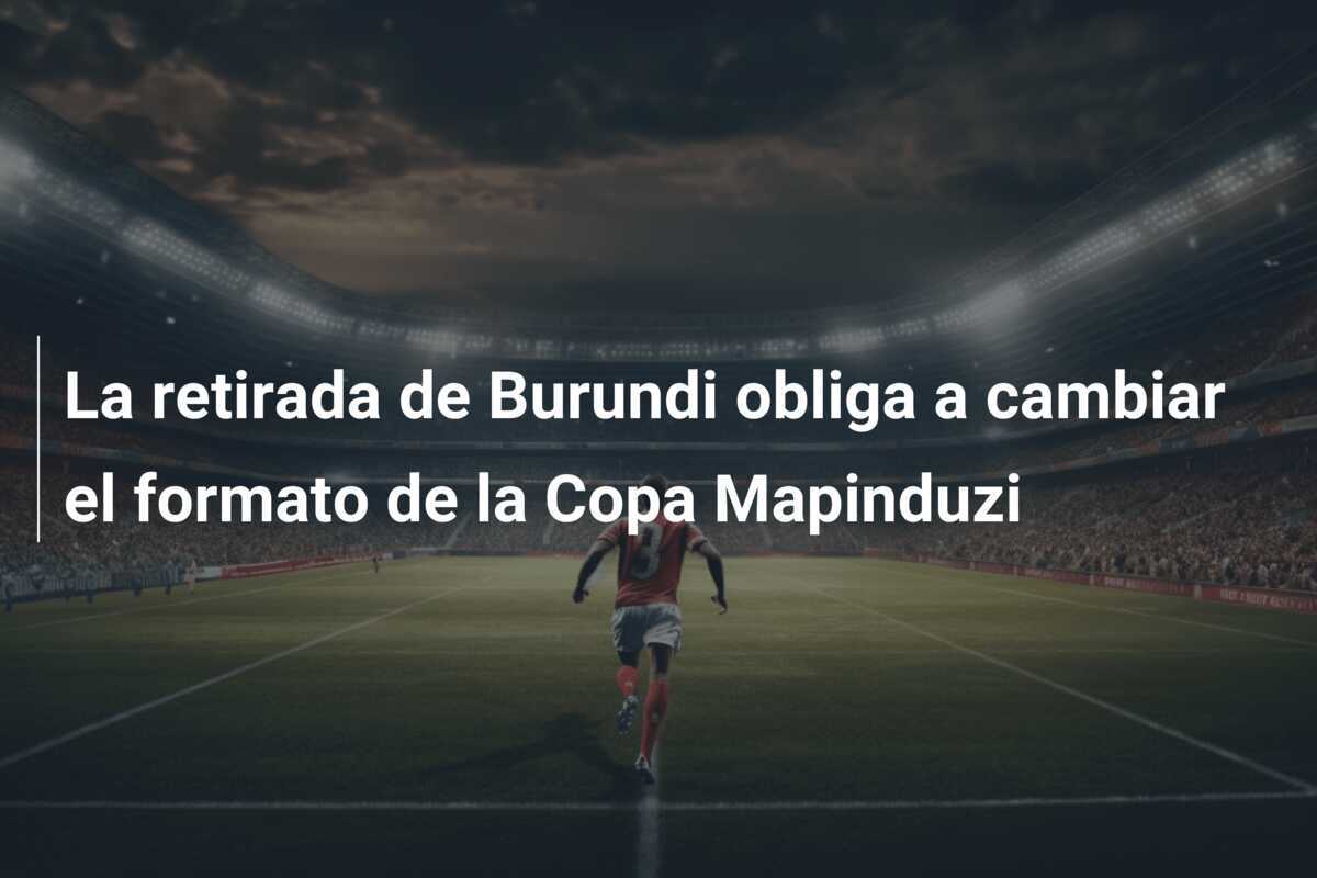 La retirada de Burundi obliga a cambiar el formato de la Copa Mapinduzi