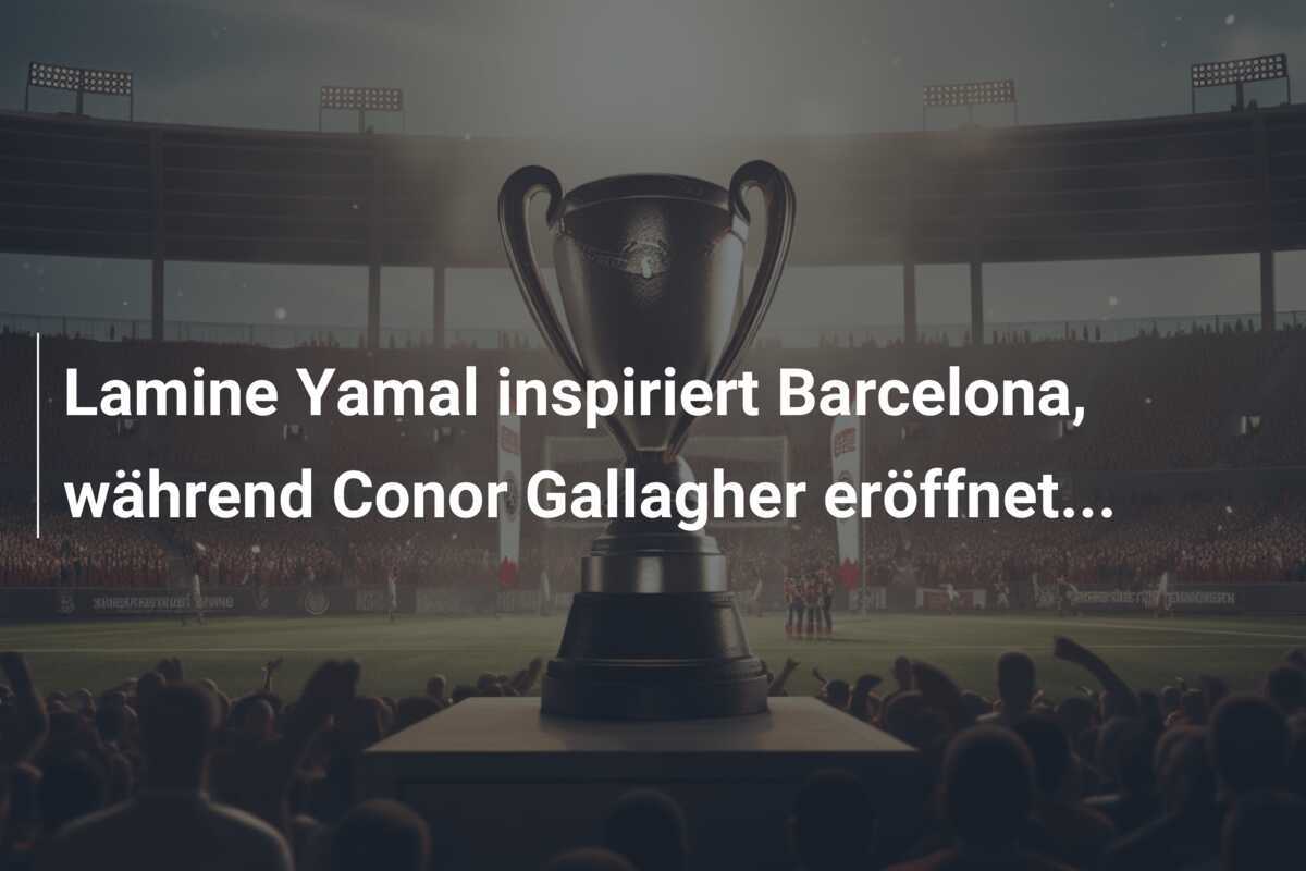 Lamine Yamal inspiriert Barcelona, während Conor Gallagher eröffnet...