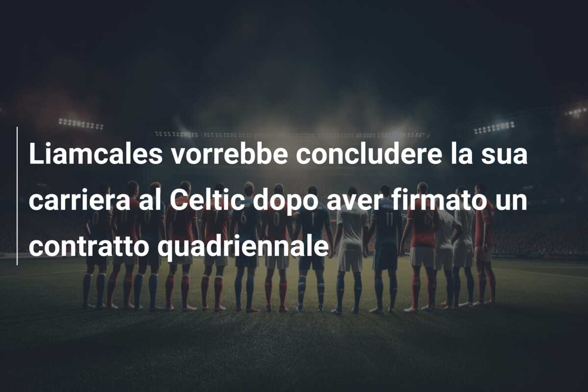 Liamcales vorrebbe concludere la sua carriera al Celtic dopo aver firmato un contratto quadriennale