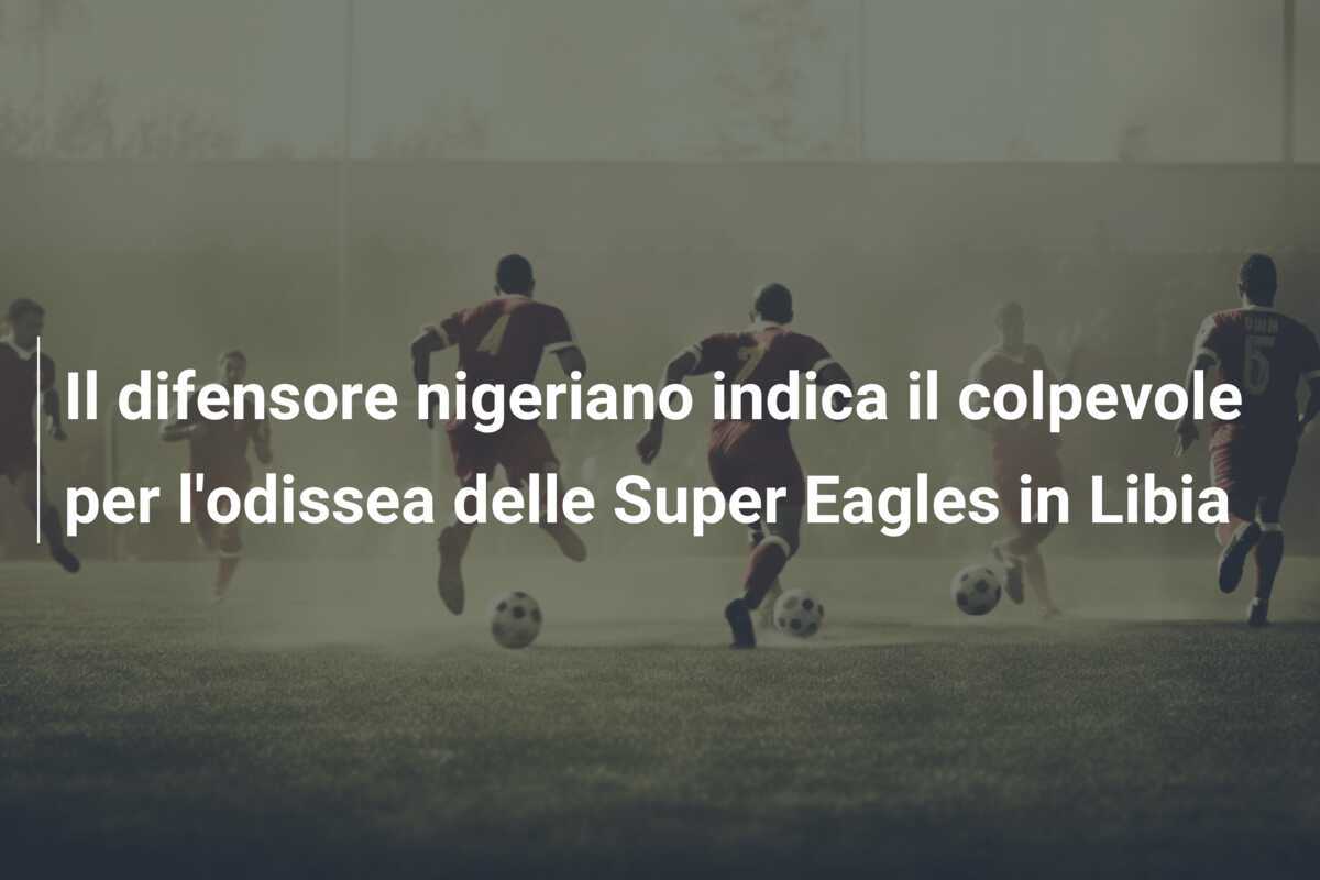Il difensore nigeriano indica il colpevole per l'odissea delle Super Eagles in Libia