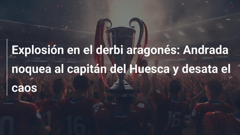 Explosión en el derbi aragonés: Andrada noquea al capitán del Huesca y desata el caos