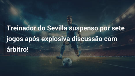 Treinador do Sevilla suspenso por sete jogos após explosiva discussão com árbitro!
