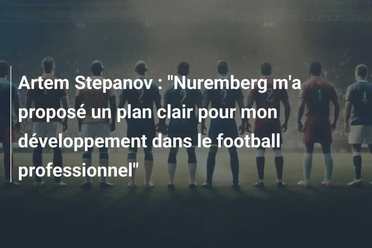 Artem Stepanov : "Nuremberg m'a proposé un plan clair pour mon développement dans le football professionnel"