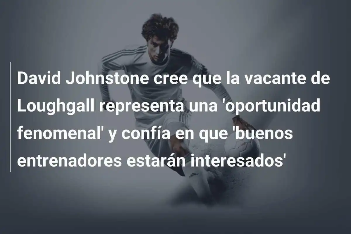 David Johnstone cree que la vacante de Loughgall representa una 'oportunidad fenomenal' y confía en que 'buenos entrenadores estarán interesados'