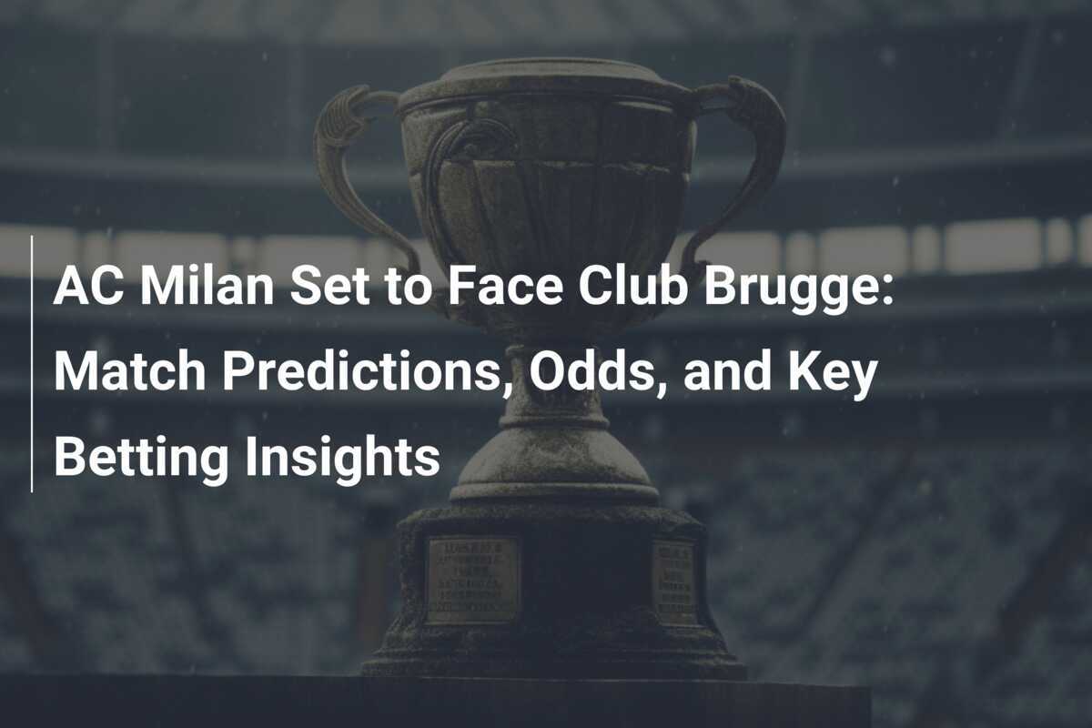 AC Milan Set to Face Club Brugge: Match Predictions, Odds, and Key Betting Insights